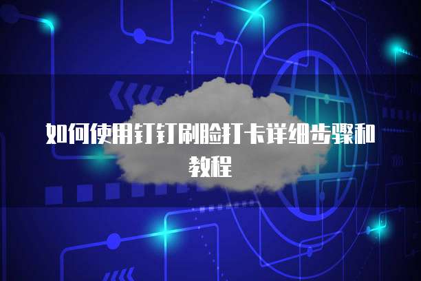 如何使用钉钉刷脸打卡详细步骤和教程