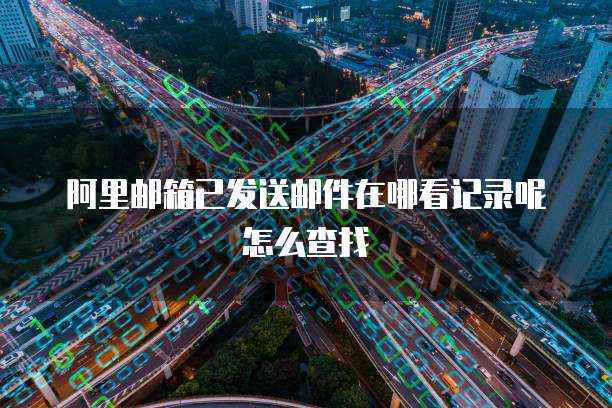 阿里邮箱已发送邮件在哪看记录呢怎么查找