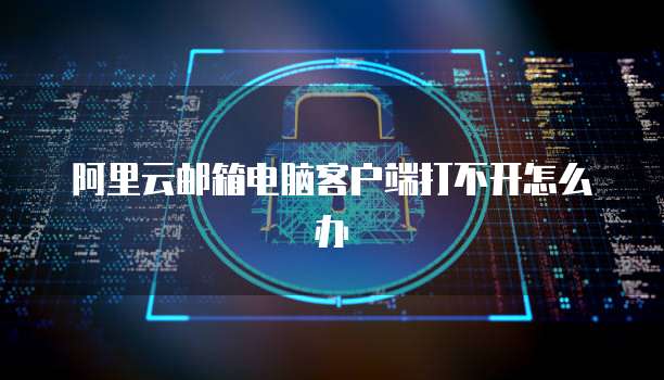 阿里云邮箱电脑客户端打不开怎么办