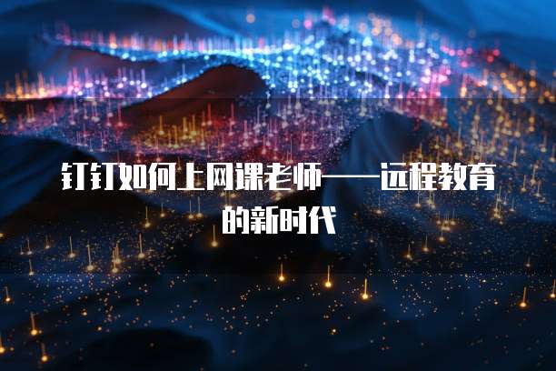 钉钉如何上网课老师&mdash;&mdash;远程教育的新时代