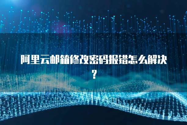 阿里云邮箱修改密码报错怎么解决？