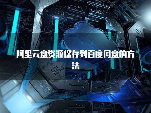 阿里云盘资源保存到百度网盘的方法