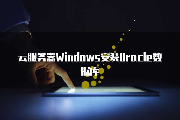 云服务器Windows安装Oracle数据库