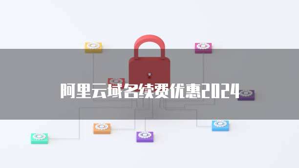阿里云域名续费优惠2024