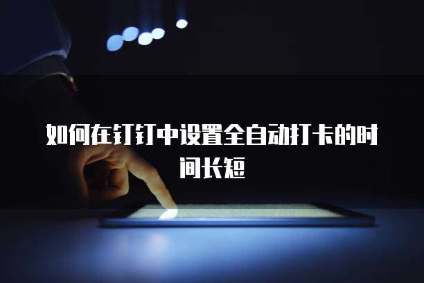 如何在钉钉中设置全自动打卡的时间长短