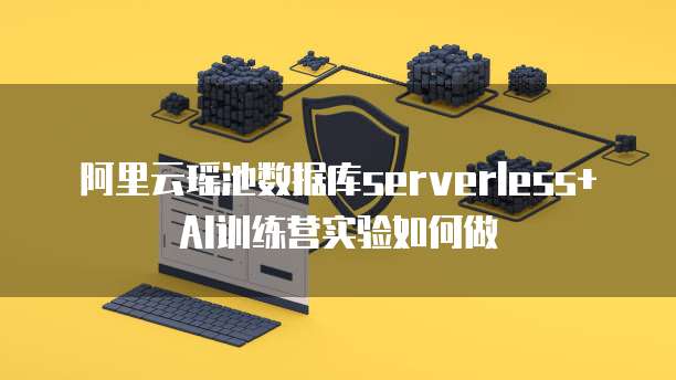 阿里云瑶池数据库serverless+AI训练营实验如何做