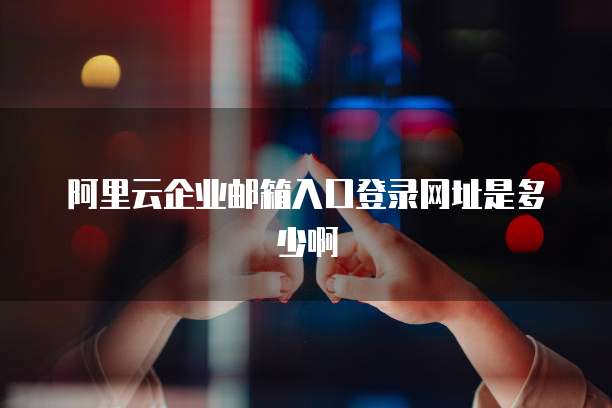 阿里云企业邮箱入口登录网址是多少啊