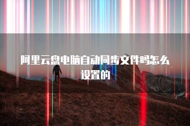 阿里云盘电脑自动同步文件吗怎么设置的