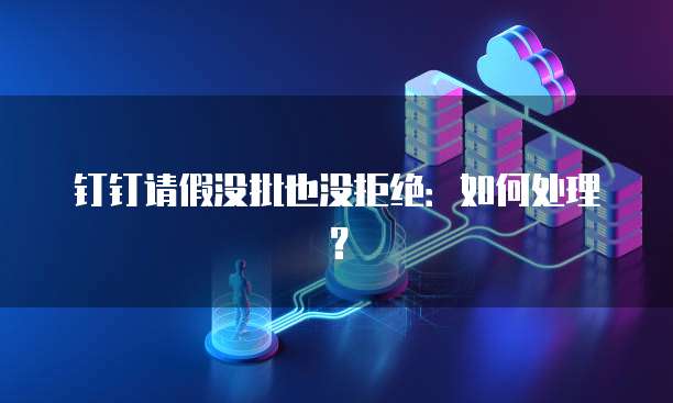 钉钉请假没批也没拒绝：如何处理？