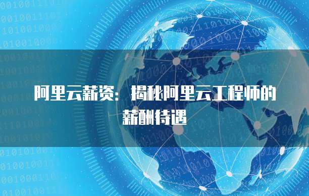 阿里云薪资：揭秘阿里云工程师的薪酬待遇