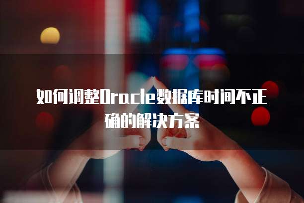 如何调整Oracle数据库时间不正确的解决方案