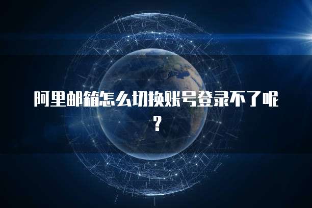 阿里邮箱怎么切换账号登录不了呢？
