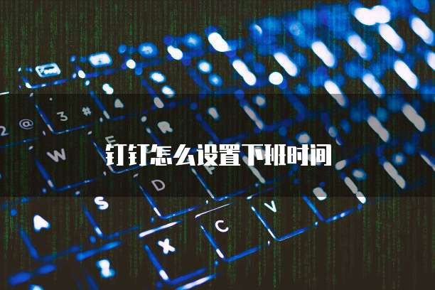 钉钉怎么设置下班时间