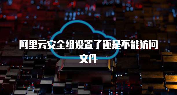 阿里云安全组设置了还是不能访问文件