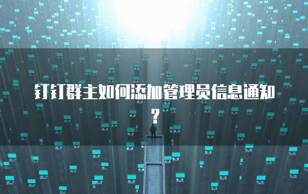 钉钉群主如何添加管理员信息通知？