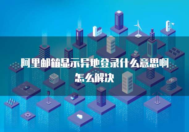 阿里邮箱显示异地登录什么意思啊怎么解决