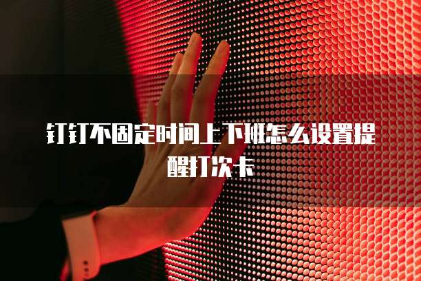 钉钉不固定时间上下班怎么设置提醒打次卡