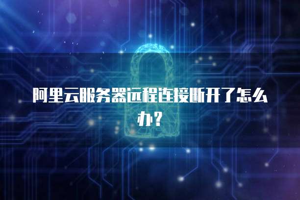 阿里云服务器远程连接断开了怎么办？