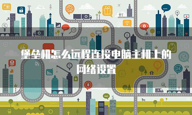 堡垒机怎么远程连接电脑主机上的网络设置