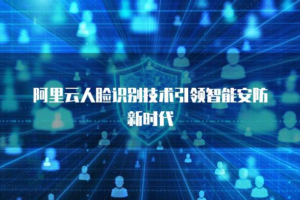 阿里云人脸识别技术引领智能安防新时代