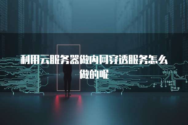 利用云服务器做内网穿透服务怎么做的呢