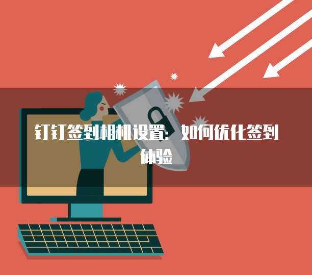 钉钉签到相机设置：如何优化签到体验