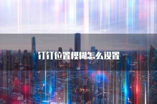 钉钉位置模糊怎么设置