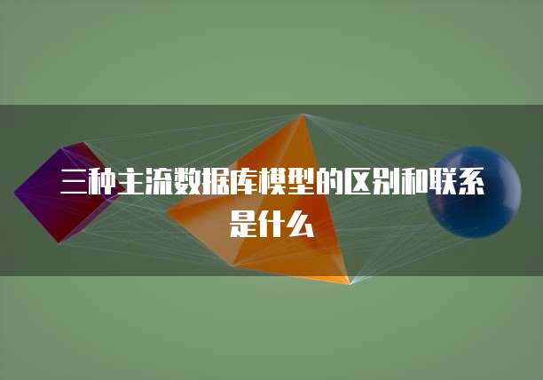 三种主流数据库模型的区别和联系是什么