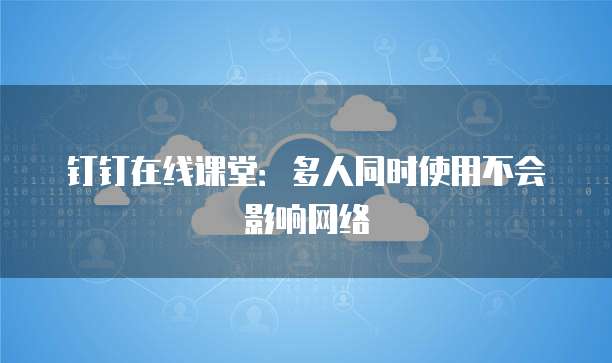 钉钉在线课堂：多人同时使用不会影响网络