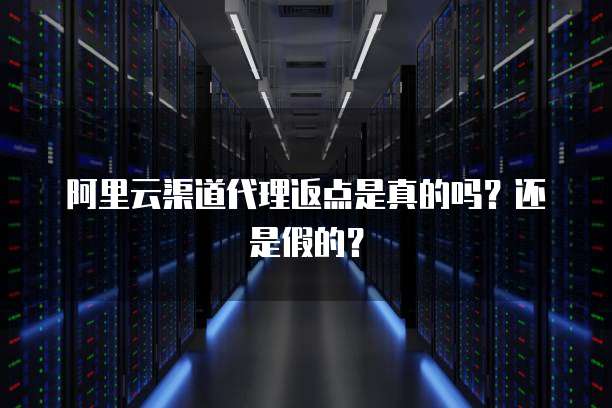 阿里云渠道代理返点是真的吗？还是假的？