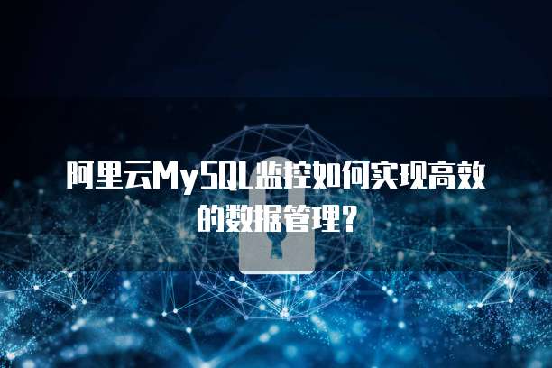 阿里云MySQL监控如何实现高效的数据管理？