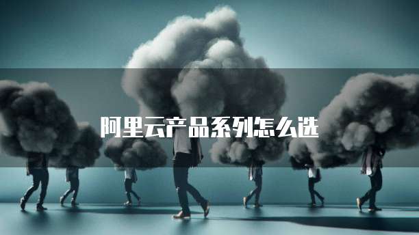 阿里云产品系列怎么选
