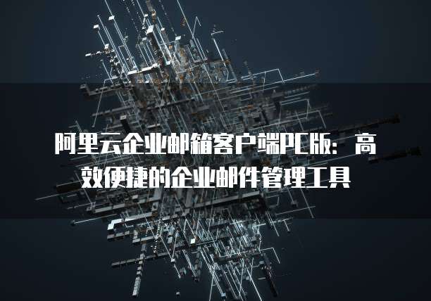阿里云企业邮箱客户端PC版：高效便捷的企业邮件管理工具