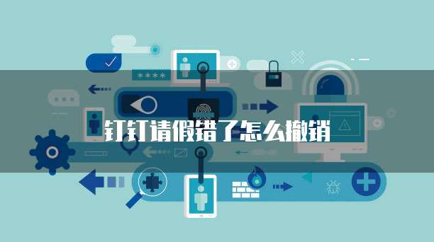 钉钉请假错了怎么撤销