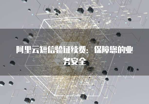 阿里云短信验证续费：保障您的业务安全