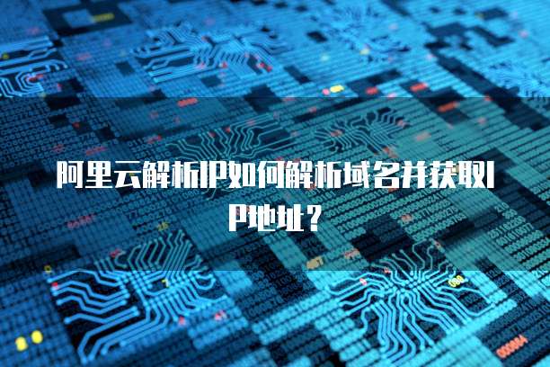 阿里云解析IP如何解析域名并获取IP地址？