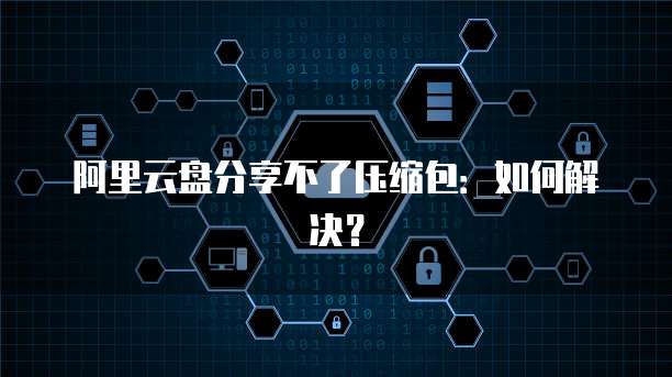 阿里云盘分享不了压缩包：如何解决？