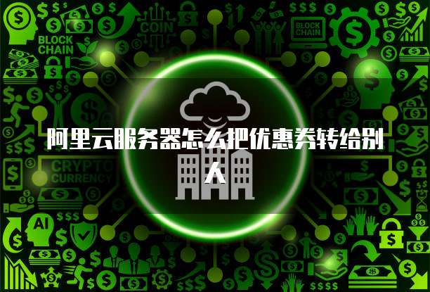阿里云服务器怎么把优惠券转给别人