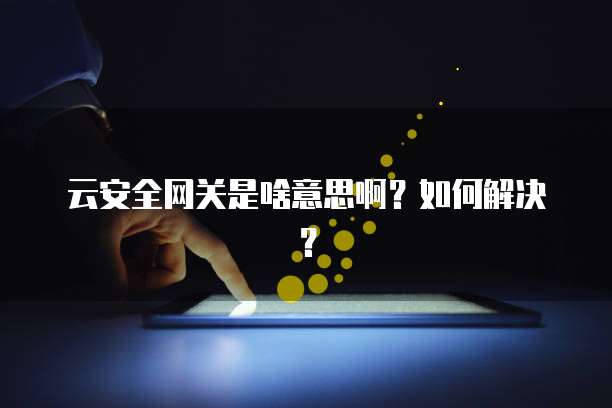 云安全网关是啥意思啊？如何解决？