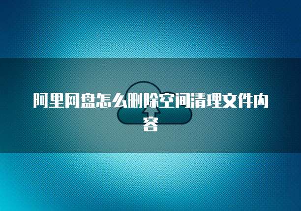 阿里网盘怎么删除空间清理文件内容