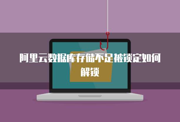 阿里云数据库存储不足被锁定如何解锁
