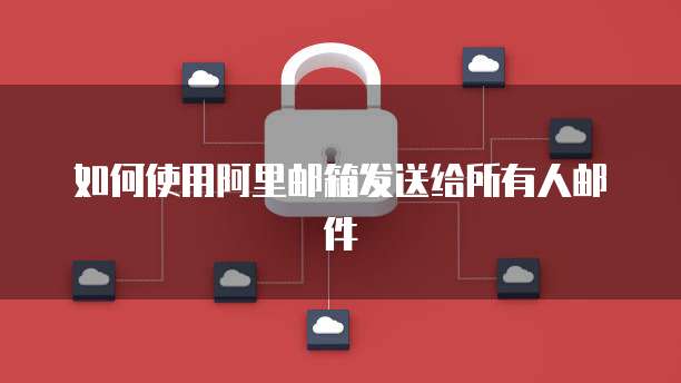 如何使用阿里邮箱发送给所有人邮件