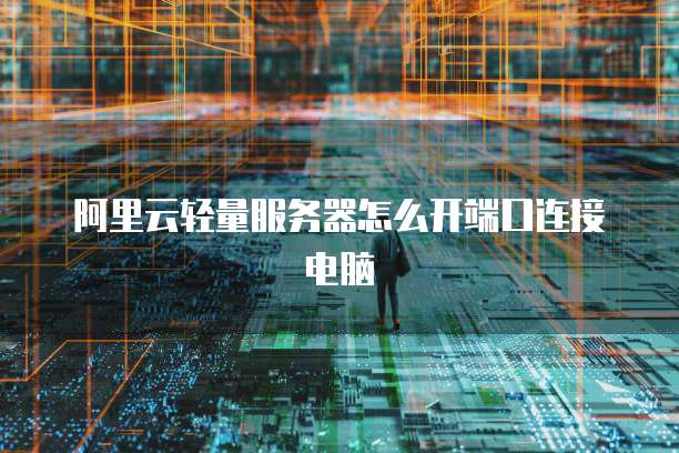 阿里云轻量服务器怎么开端口连接电脑