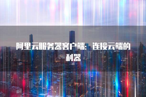 阿里云服务器客户端：连接云端的利器