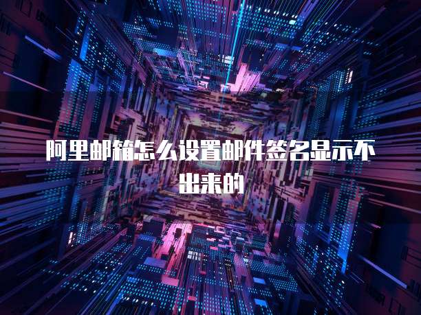 阿里邮箱怎么设置邮件签名显示不出来的