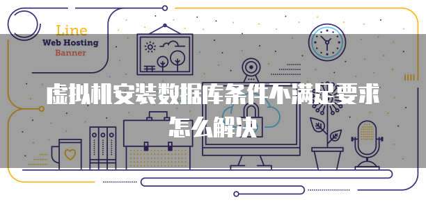 虚拟机安装数据库条件不满足要求怎么解决