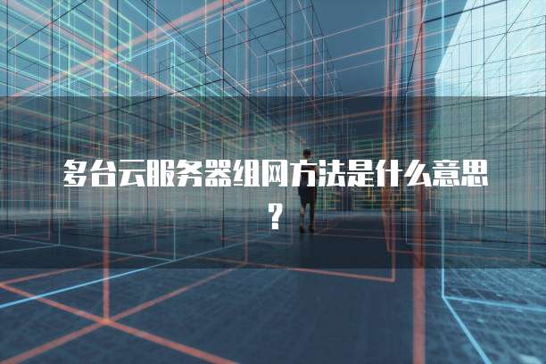 多台云服务器组网方法是什么意思？