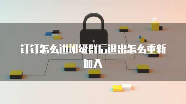 钉钉怎么进班级群后退出怎么重新加入