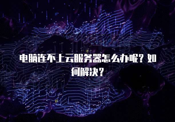 电脑连不上云服务器怎么办呢？如何解决？