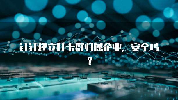 钉钉建立打卡群归属企业，安全吗？